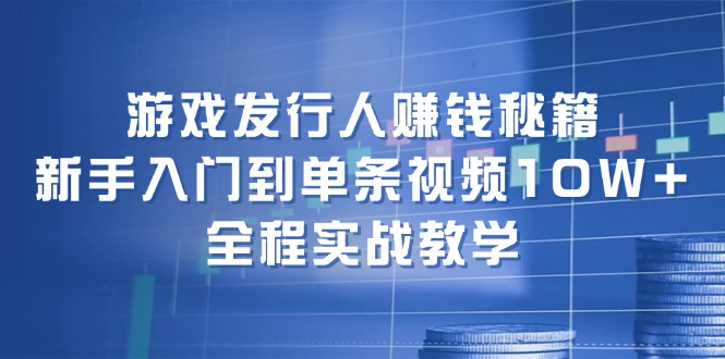 （12336期）游戏发行人赚钱秘籍：新手入门到单条视频10W+，全程实战教学-木木创业基地项目网