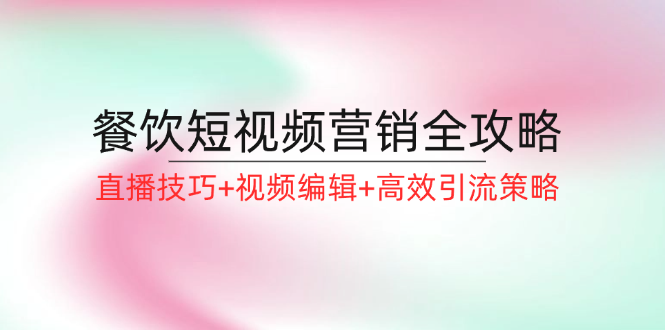 （12335期）餐饮短视频营销全攻略：直播技巧+视频编辑+高效引流策略-木木创业基地项目网