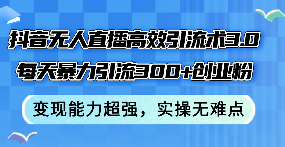 （12343期）抖音无人直播高效引流术3.0，每天暴力引流300+创业粉，变现能力超强，…-木木创业基地项目网