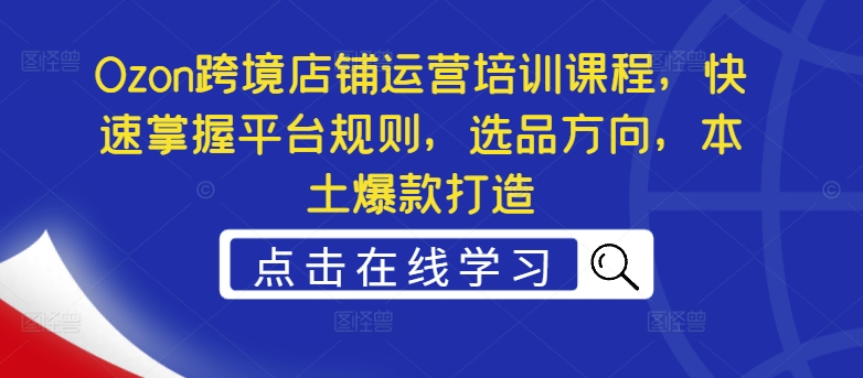 Ozon跨境店铺运营培训课程，快速掌握平台规则，选品方向，本土爆款打造-木木创业基地项目网