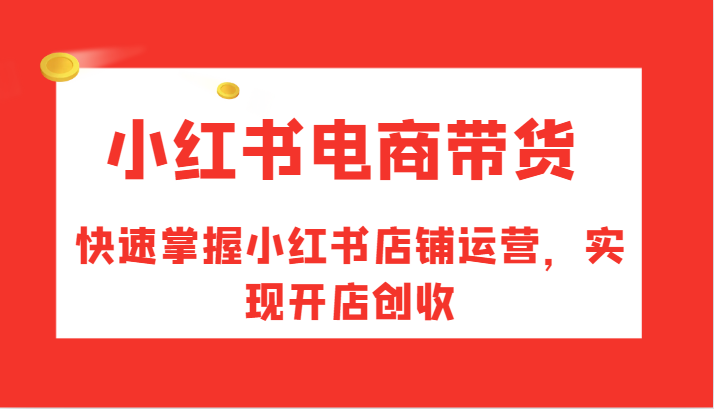 小红书电商带货，快速掌握小红书店铺运营，实现开店创收-木木创业基地项目网