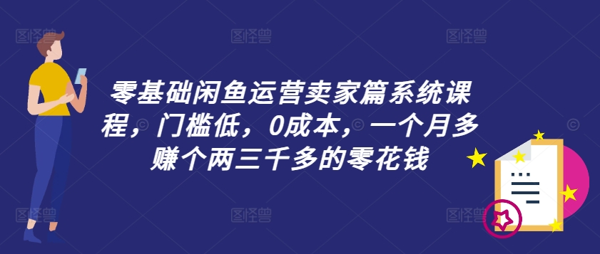 零基础闲鱼运营卖家篇系统课程，门槛低，0成本，一个月多赚个两三千多的零花钱-木木创业基地项目网