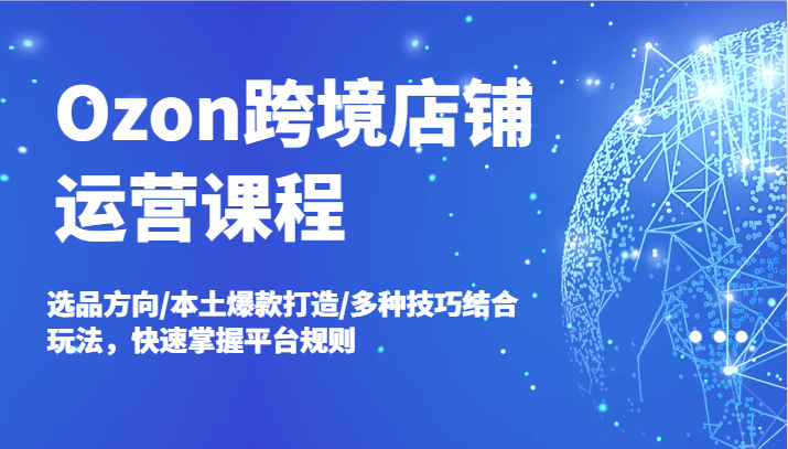 Ozon跨境店铺运营课程，选品方向/本土爆款打造/多种技巧结合玩法，快速掌握平台规则-木木创业基地项目网