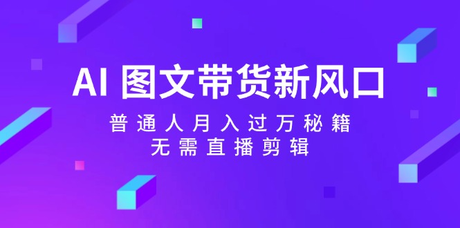 （12348期）AI 图文带货新风口：普通人月入过万秘籍，无需直播剪辑-木木创业基地项目网