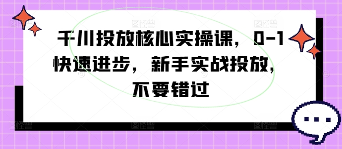 千川投放核心实操课，0-1快速进步，新手实战投放，不要错过-木木创业基地项目网