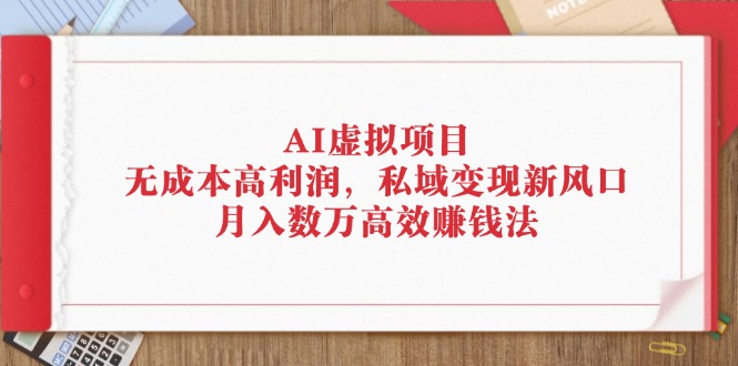 （12355期）AI虚拟项目：无成本高利润，私域变现新风口，月入数万高效赚钱法-木木创业基地项目网