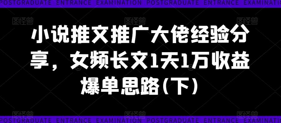 小说推文推广大佬经验分享，女频长文1天1万收益爆单思路(下)-木木创业基地项目网