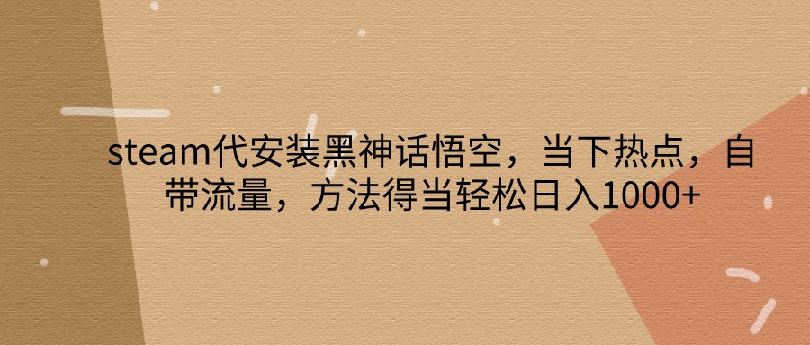 steam代安装黑神话悟空，当下热点，自带流量，方法得当轻松日入1000+-木木创业基地项目网