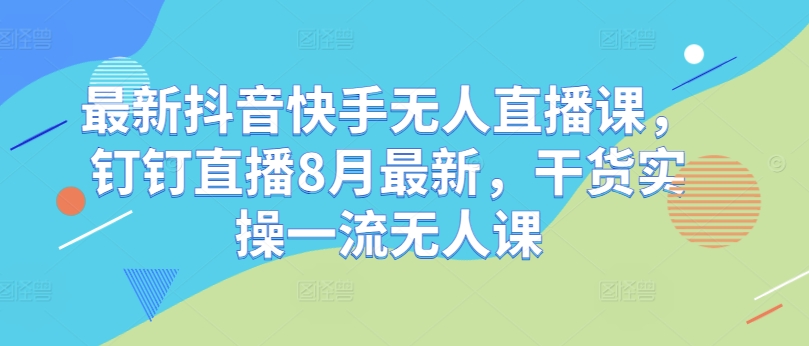 最新抖音快手无人直播课，钉钉直播8月最新，干货实操一流无人课-木木创业基地项目网