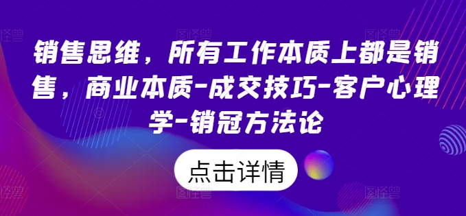 销售思维，所有工作本质上都是销售，商业本质-成交技巧-客户心理学-销冠方法论-木木创业基地项目网