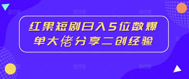 红果短剧日入5位数爆单大佬分享二创经验-木木创业基地项目网