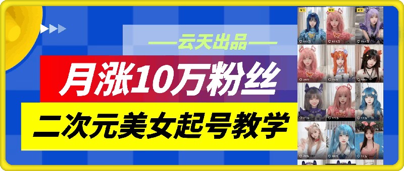 云天二次元美女起号教学，月涨10万粉丝，不判搬运-木木创业基地项目网