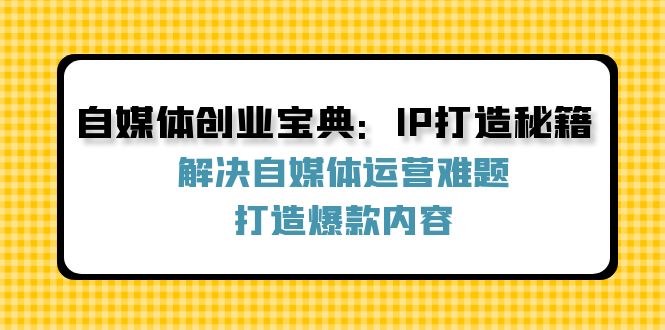 （12400期）自媒体创业宝典：IP打造秘籍：解决自媒体运营难题，打造爆款内容-木木创业基地项目网