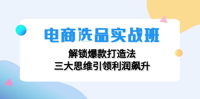 （12398期）电商选品实战班：解锁爆款打造法，三大思维引领利润飙升-木木创业基地项目网