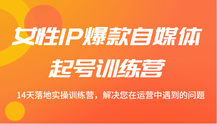 女性IP爆款自媒体起号训练营 14天落地实操训练营，解决您在运营中遇到的问题-木木创业基地项目网