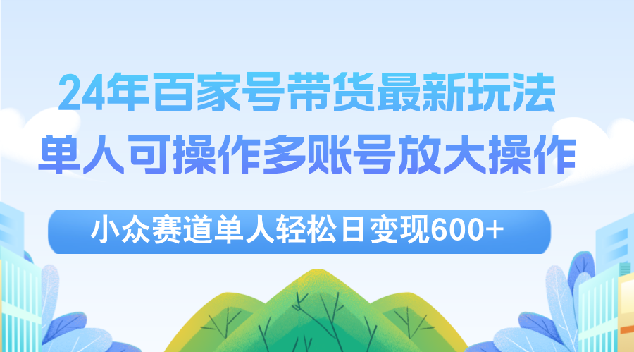 （12405期）24年百家号视频带货最新玩法，单人可操作多账号放大操作，单人轻松日变…-木木创业基地项目网