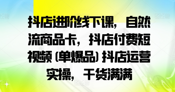 抖店进阶线下课，自然流商品卡，抖店付费短视频(单爆品)抖店运营实操，干货满满-木木创业基地项目网