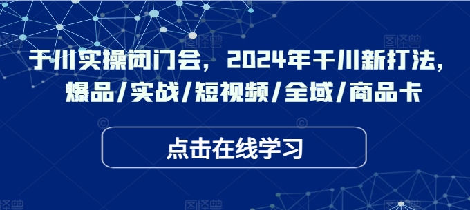 于川实操闭门会，2024年干川新打法，爆品/实战/短视频/全域/商品卡-木木创业基地项目网