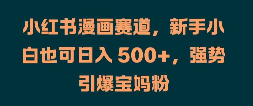 小红书漫画赛道，新手小白也可日入 500+，强势引爆宝妈粉-木木创业基地项目网