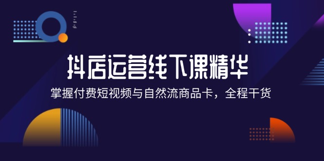 抖店进阶线下课精华：掌握付费短视频与自然流商品卡，全程干货！-木木创业基地项目网