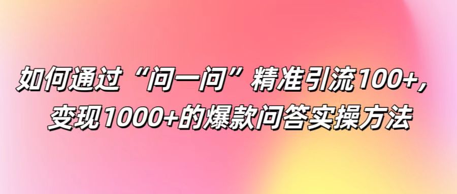 如何通过“问一问”精准引流100+， 变现1000+的爆款问答实操方法-木木创业基地项目网