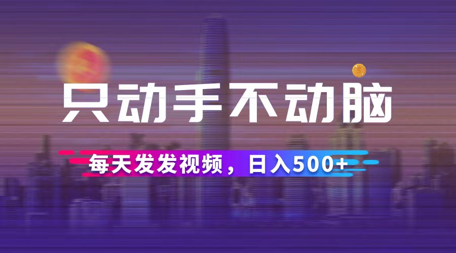 （12433期）只动手不动脑，每天发发视频，日入500+-木木创业基地项目网