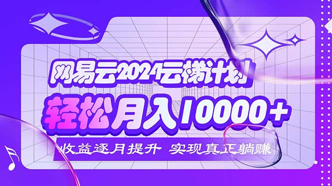 （12439期）2024网易云云梯计划  每月躺赚5000+-木木创业基地项目网