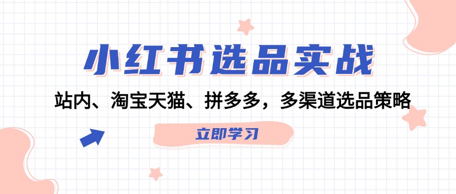 （12443期）小红书选品实战：站内、淘宝天猫、拼多多，多渠道选品策略-木木创业基地项目网