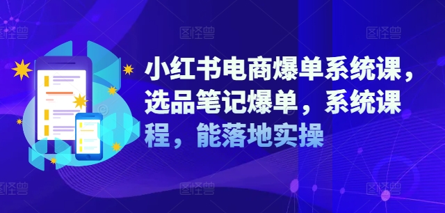 小红书电商爆单系统课，选品笔记爆单，系统课程，能落地实操-木木创业基地项目网