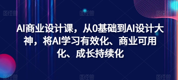 AI商业设计课，从0基础到AI设计大神，将AI学习有效化、商业可用化、成长持续化-木木创业基地项目网