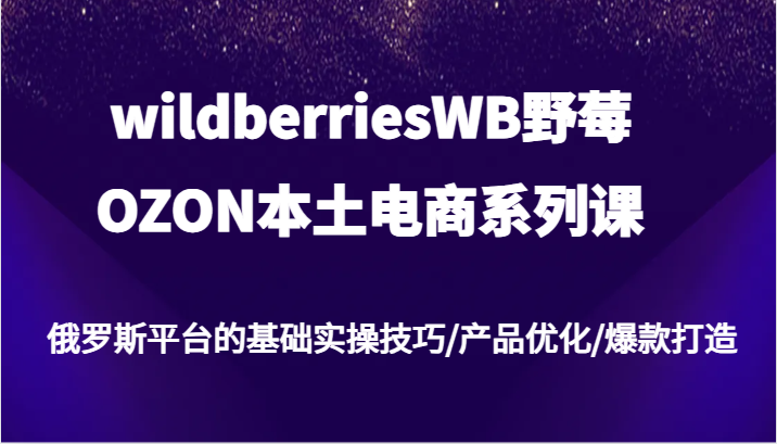 wildberriesWB野莓/OZON本土电商系列课，俄罗斯平台的基础实操技巧/产品优化/爆款打造-木木创业基地项目网