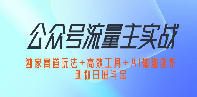 （12458期）公众号流量主实战：独家赛道玩法+高效工具+AI辅助创作，助你日进斗金-木木创业基地项目网