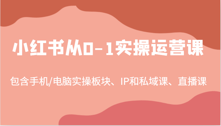 小红书从0-1实操运营课，包含手机/电脑实操板块、IP和私域课、直播课（97节）-木木创业基地项目网