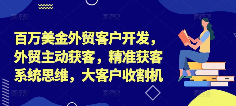 百万美金外贸客户开发，外贸主动获客，精准获客系统思维，大客户收割机-木木创业基地项目网