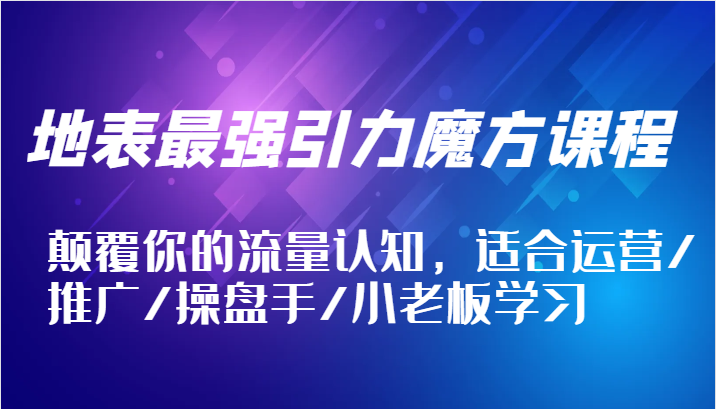 地表最强引力魔方课程，颠覆你的流量认知，适合运营/推广/操盘手/小老板学习-木木创业基地项目网