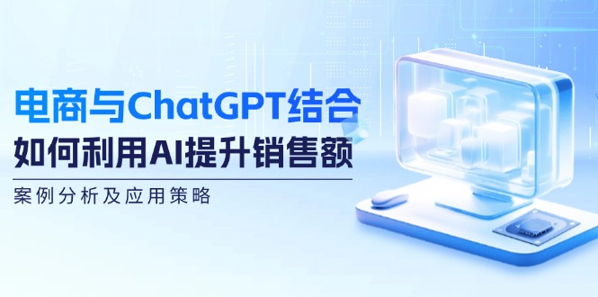 （12479期）电商与ChatGPT结合：如何利用AI提升销售额，案例分析及应用策略-木木创业基地项目网