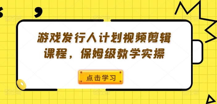 游戏发行人计划视频剪辑课程，保姆级教学实操-木木创业基地项目网