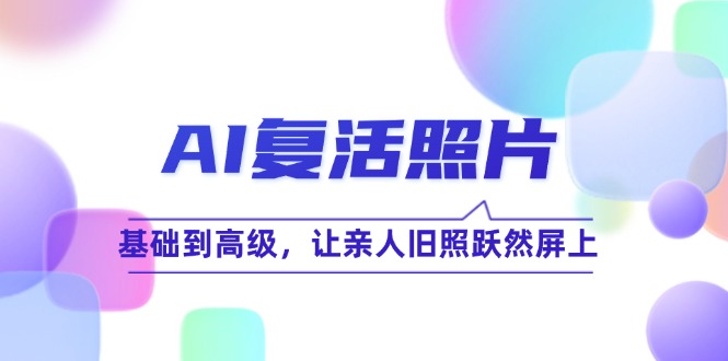 AI复活照片技巧课：基础到高级，让亲人旧照跃然屏上-木木创业基地项目网