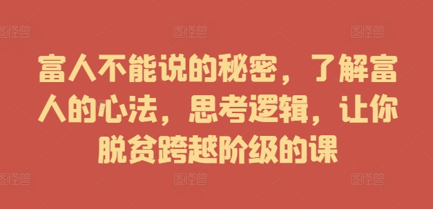 富人不能说的秘密，了解富人的心法，思考逻辑，让你脱贫跨越阶级的课-木木创业基地项目网