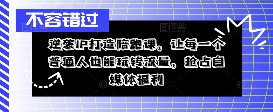 逆袭IP打造陪跑课，让每一个普通人也能玩转流量，抢占自媒体福利-木木创业基地项目网