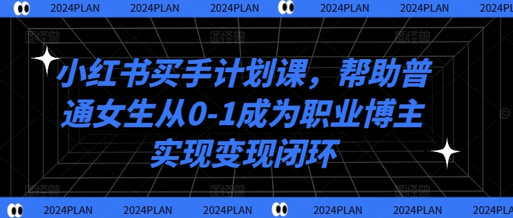 小红书买手计划课，帮助普通女生从0-1成为职业博主实现变现闭环-木木创业基地项目网