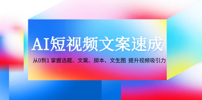 （12507期）AI短视频文案速成：从0到1 掌握选题、文案、脚本、文生图  提升视频吸引力-木木创业基地项目网