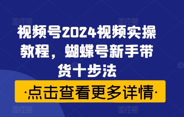 视频号2024视频实操教程，蝴蝶号新手带货十步法-木木创业基地项目网