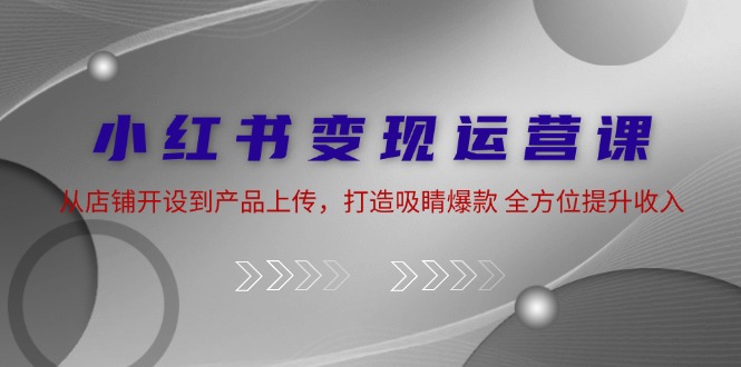 小红书变现运营课：从店铺开设到产品上传，打造吸睛爆款 全方位提升收入-木木创业基地项目网