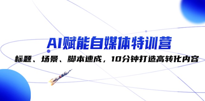 （12522期）AI赋能自媒体特训营：标题、场景、脚本速成，10分钟打造高转化内容-木木创业基地项目网