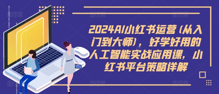 2024AI小红书运营(从入门到大师)，好学好用的人工智能实战应用课，小红书平台策略详解-木木创业基地项目网