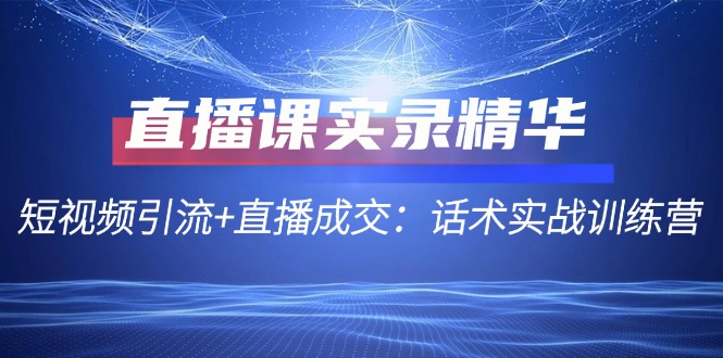 直播课实录精华：短视频引流+直播成交：话术实战训练营-木木创业基地项目网