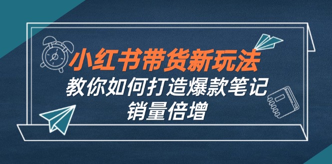 （12535期）小红书带货新玩法【9月课程】教你如何打造爆款笔记，销量倍增（无水印）-木木创业基地项目网