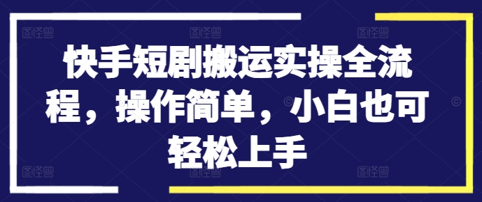 快手短剧搬运实操全流程，操作简单，小白也可轻松上手-木木创业基地项目网