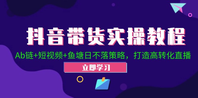 （12543期）抖音带货实操教程！Ab链+短视频+鱼塘日不落策略，打造高转化直播-木木创业基地项目网